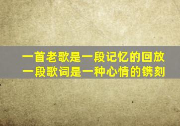 一首老歌是一段记忆的回放 一段歌词是一种心情的镌刻